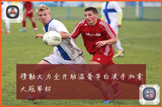 穆勒火力全开助温哥华白浪夺加拿大冠军杯