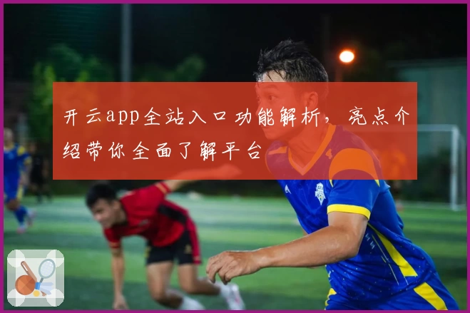 开云app全站入口功能解析，亮点介绍带你全面了解平台