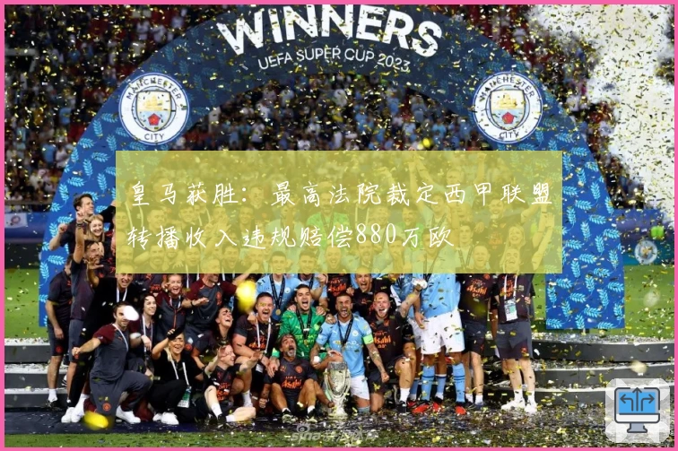 皇马获胜：最高法院裁定西甲联盟转播收入违规赔偿880万欧