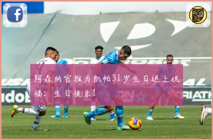 阿森纳官推为凯帕31岁生日送上祝福：生日快乐！