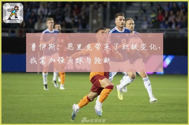 鲁伊斯：恩里克带来了积极变化，我需加强头球与抢断