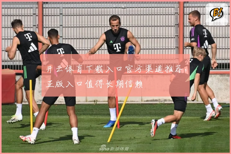 开云体育下载入口官方渠道推荐，正版入口值得长期信赖