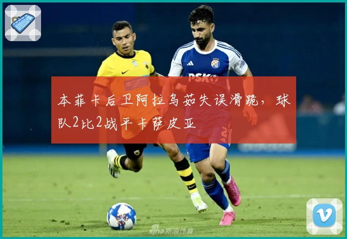 本菲卡后卫阿拉乌茹失误滑跪，球队2比2战平卡萨皮亚