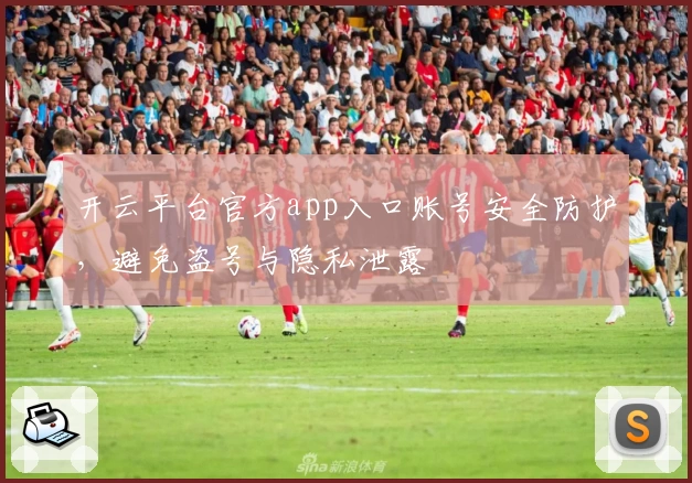 开云平台官方app入口账号安全防护，避免盗号与隐私泄露