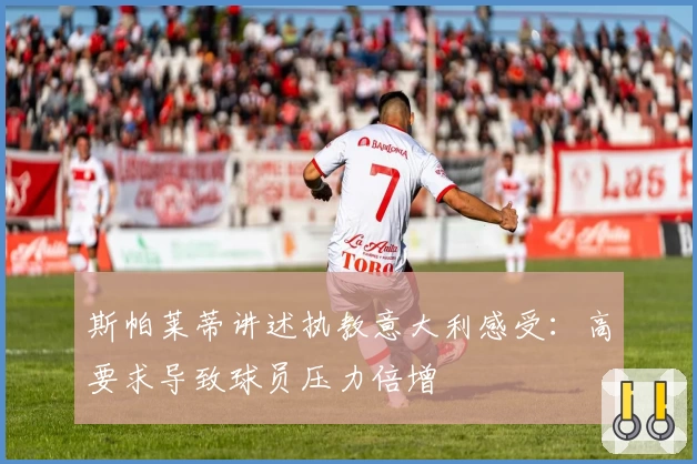 斯帕莱蒂讲述执教意大利感受：高要求导致球员压力倍增