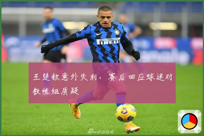 王楚钦意外失利，赛后回应球迷对教练组质疑