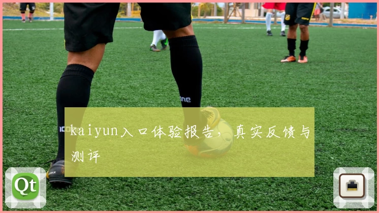 kaiyun入口体验报告，真实反馈与测评