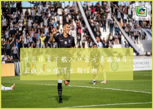 开云体育下载入口官方渠道推荐，正版入口值得长期信赖