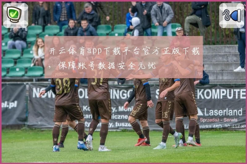 开云体育app下载平台官方正版下载，保障账号数据安全无忧
