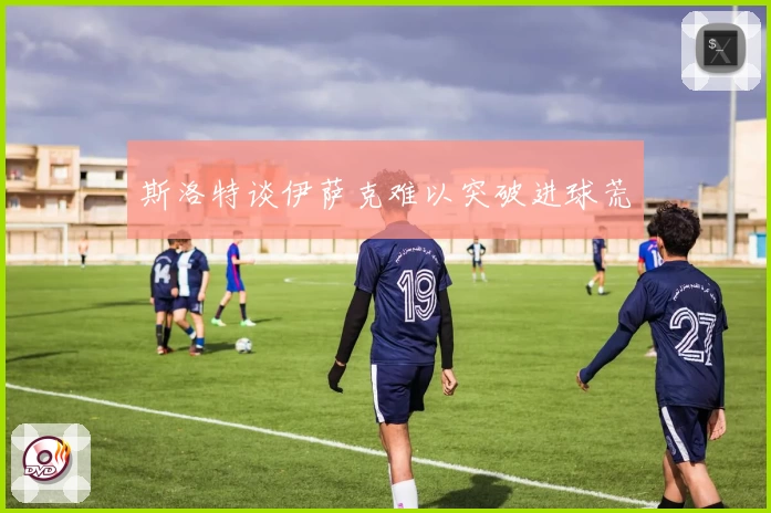 斯洛特谈伊萨克难以突破进球荒