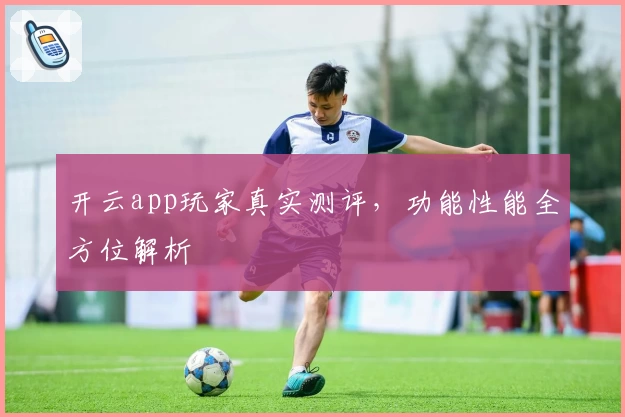 开云app玩家真实测评，功能性能全方位解析