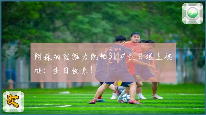 阿森纳官推为凯帕31岁生日送上祝福：生日快乐！