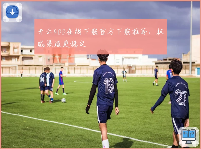 开云app在线下载官方下载推荐，权威渠道更稳定