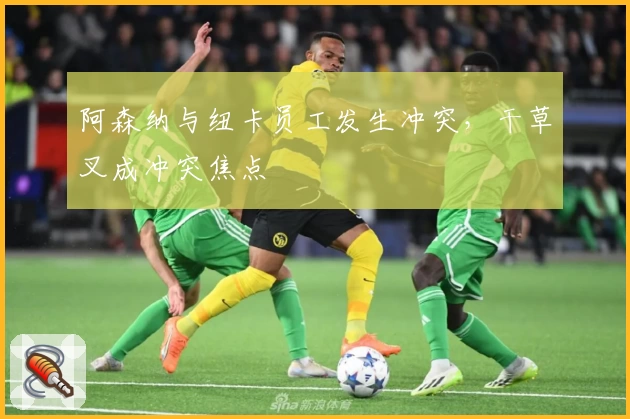 阿森纳与纽卡员工发生冲突，干草叉成冲突焦点