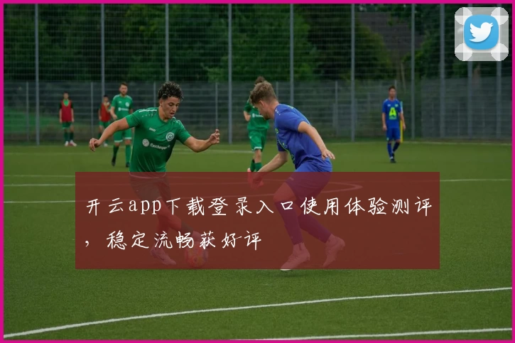 开云app下载登录入口使用体验测评，稳定流畅获好评