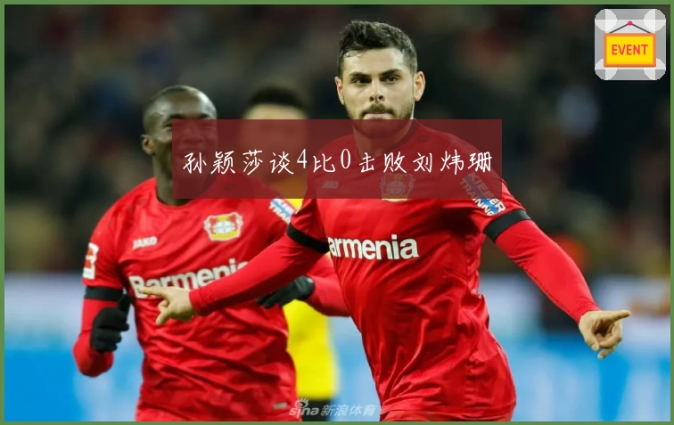 孙颖莎谈4比0击败刘炜珊