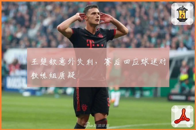 王楚钦意外失利,赛后回应球迷对教练组质疑