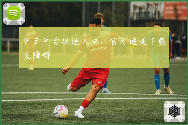 开云平台极速入口，官方通道下载无障碍