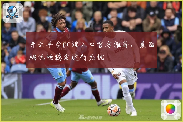 开云平台pc端入口官方推荐，桌面端流畅稳定运行无忧