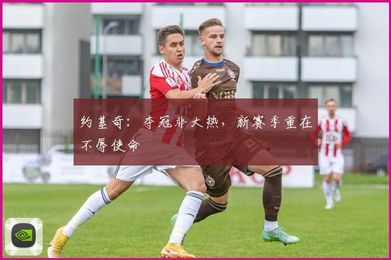 约基奇：夺冠非大热，新赛季重在不辱使命